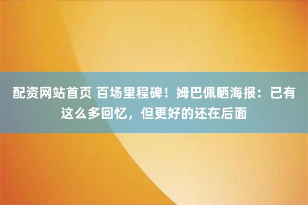 配资网站首页 百场里程碑！姆巴佩晒海报：已有这么多回忆，但更好的还在后面