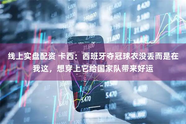 线上实盘配资 卡西：西班牙夺冠球衣没丢而是在我这，想穿上它给国家队带来好运