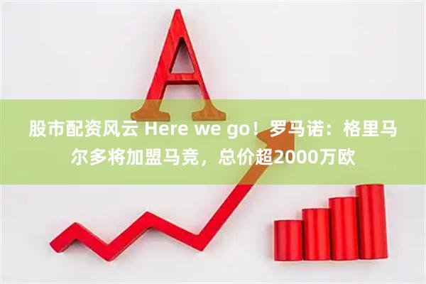 股市配资风云 Here we go！罗马诺：格里马尔多将加盟马竞，总价超2000万欧