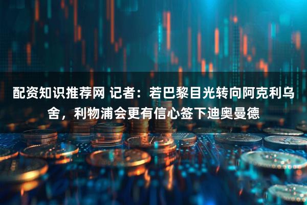 配资知识推荐网 记者：若巴黎目光转向阿克利乌舍，利物浦会更有信心签下迪奥曼德