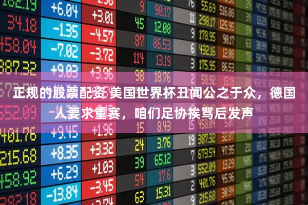 正规的股票配资 美国世界杯丑闻公之于众，德国人要求重赛，咱们足协挨骂后发声