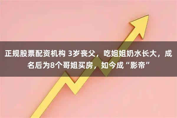 正规股票配资机构 3岁丧父，吃姐姐奶水长大，成名后为8个哥姐买房，如今成“影帝”