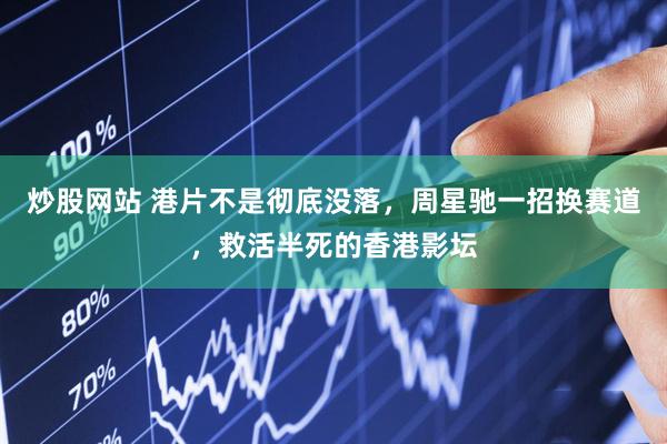 炒股网站 港片不是彻底没落，周星驰一招换赛道，救活半死的香港影坛