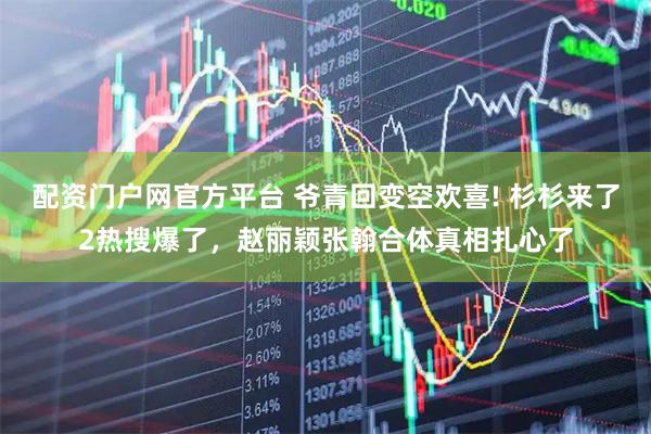 配资门户网官方平台 爷青回变空欢喜! 杉杉来了2热搜爆了,赵丽颖张翰合体真相扎心了