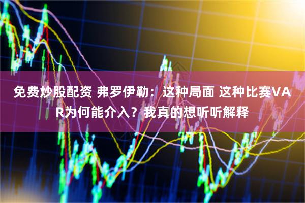 免费炒股配资 弗罗伊勒：这种局面 这种比赛VAR为何能介入？我真的想听听解释