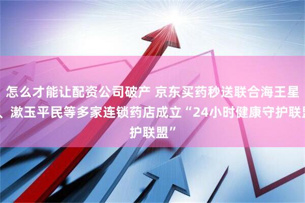 怎么才能让配资公司破产 京东买药秒送联合海王星辰、漱玉平民等多家连锁药店成立“24小时健康守护联盟”