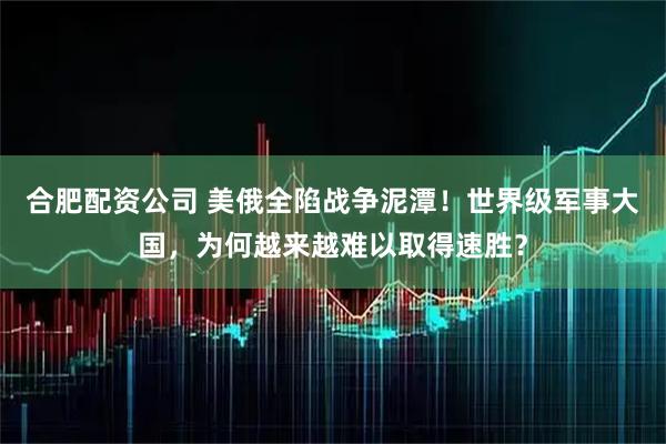 合肥配资公司 美俄全陷战争泥潭！世界级军事大国，为何越来越难以取得速胜？