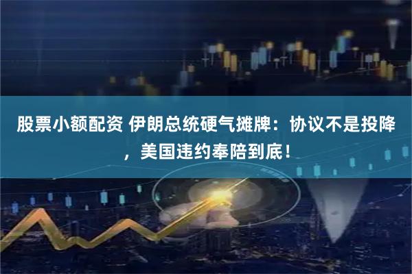 股票小额配资 伊朗总统硬气摊牌：协议不是投降，美国违约奉陪到底！