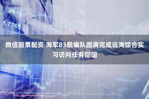 微信股票配资 海军83舰编队圆满完成远海综合实习访问任务回国
