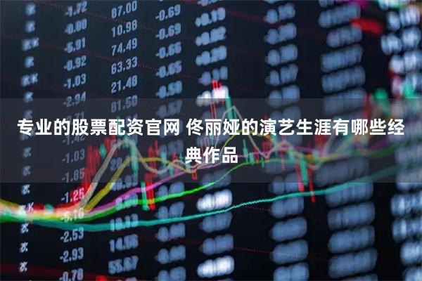 专业的股票配资官网 佟丽娅的演艺生涯有哪些经典作品