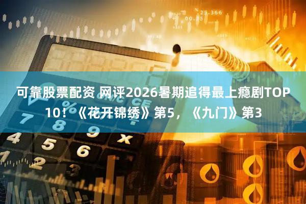 可靠股票配资 网评2026暑期追得最上瘾剧TOP10！《花开锦绣》第5，《九门》第3