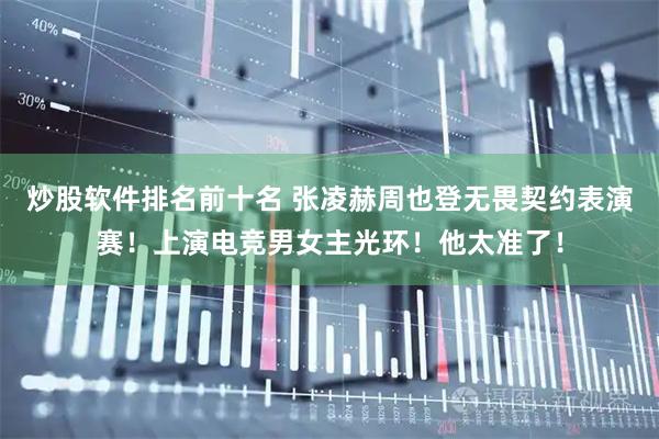 炒股软件排名前十名 张凌赫周也登无畏契约表演赛！上演电竞男女主光环！他太准了！