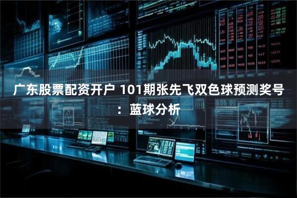广东股票配资开户 101期张先飞双色球预测奖号：蓝球分析