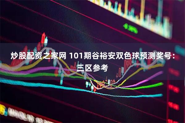 炒股配资之家网 101期谷裕安双色球预测奖号：三区参考