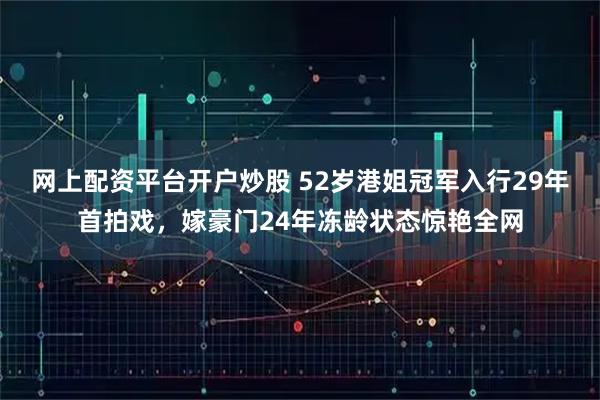 网上配资平台开户炒股 52岁港姐冠军入行29年首拍戏，嫁豪门24年冻龄状态惊艳全网