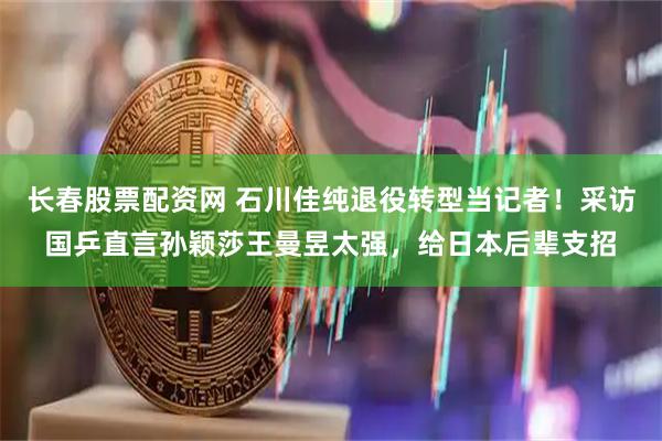 长春股票配资网 石川佳纯退役转型当记者！采访国乒直言孙颖莎王曼昱太强，给日本后辈支招