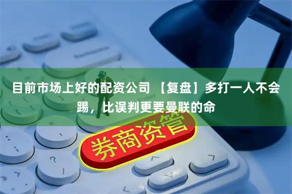 目前市场上好的配资公司 【复盘】多打一人不会踢，比误判更要曼联的命