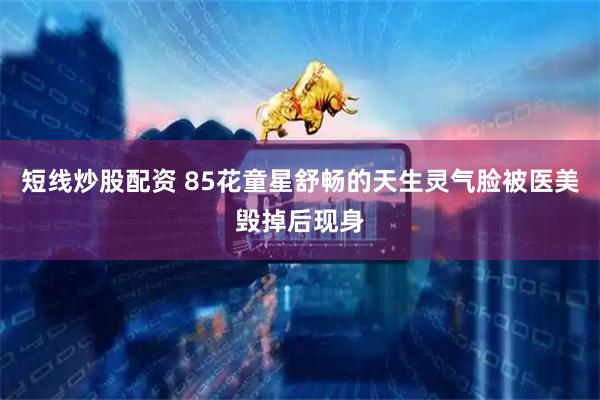 短线炒股配资 85花童星舒畅的天生灵气脸被医美毁掉后现身