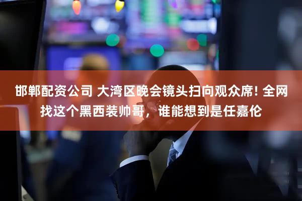 邯郸配资公司 大湾区晚会镜头扫向观众席! 全网找这个黑西装帅哥，谁能想到是任嘉伦