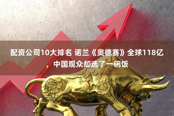 配资公司10大排名 诺兰《奥德赛》全球118亿，中国观众却选了一碗饭