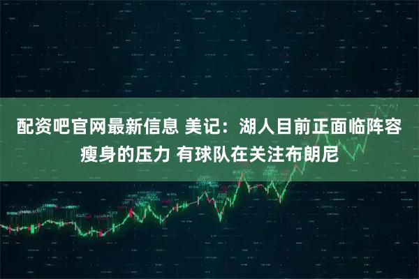 配资吧官网最新信息 美记：湖人目前正面临阵容瘦身的压力 有球队在关注布朗尼