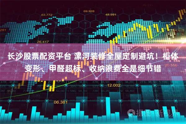 长沙股票配资平台 漯河装修全屋定制避坑！柜体变形、甲醛超标、收纳浪费全是细节错