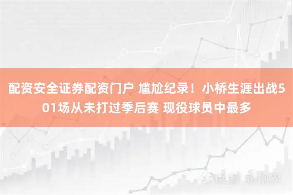 配资安全证券配资门户 尴尬纪录！小桥生涯出战501场从未打过季后赛 现役球员中最多
