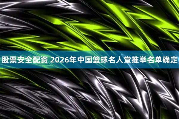 股票安全配资 2026年中国篮球名人堂推举名单确定