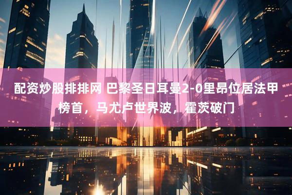 配资炒股排排网 巴黎圣日耳曼2-0里昂位居法甲榜首，马尤卢世界波，霍茨破门